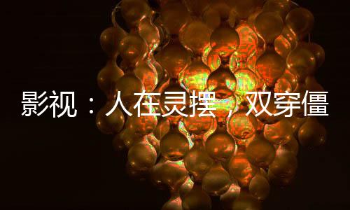 影视:人在灵摆,双穿僵约