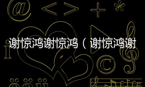 谢惊鸿谢惊鸿(谢惊鸿谢惊鸿:前文+后续在线阅读)完结阅读无弹窗大结局_谢惊鸿谢惊鸿最新章节列表_笔趣阁(谢惊鸿谢惊鸿:前文+后续在线阅读)